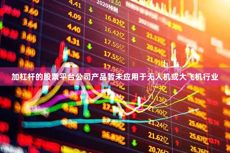 加杠杆的股票平台公司产品暂未应用于无人机或大飞机行业