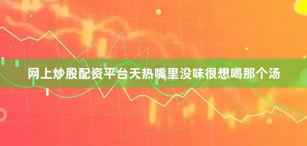 网上炒股配资平台天热嘴里没味很想喝那个汤