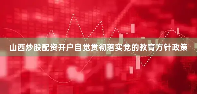 山西炒股配资开户自觉贯彻落实党的教育方针政策