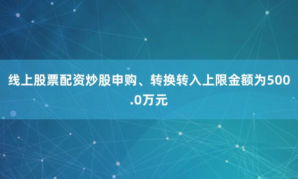 线上股票配资炒股申购、转换转入上限金额为500.0万元