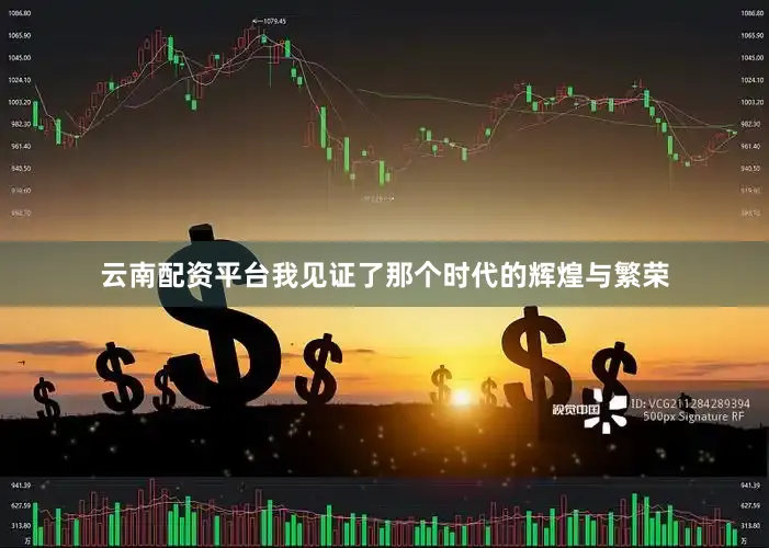 云南配资平台我见证了那个时代的辉煌与繁荣