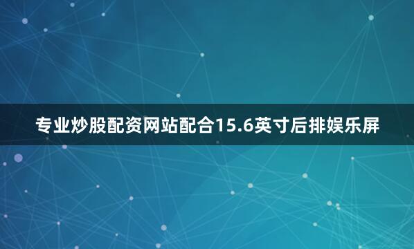专业炒股配资网站配合15.6英寸后排娱乐屏