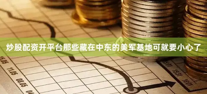 炒股配资开平台那些藏在中东的美军基地可就要小心了