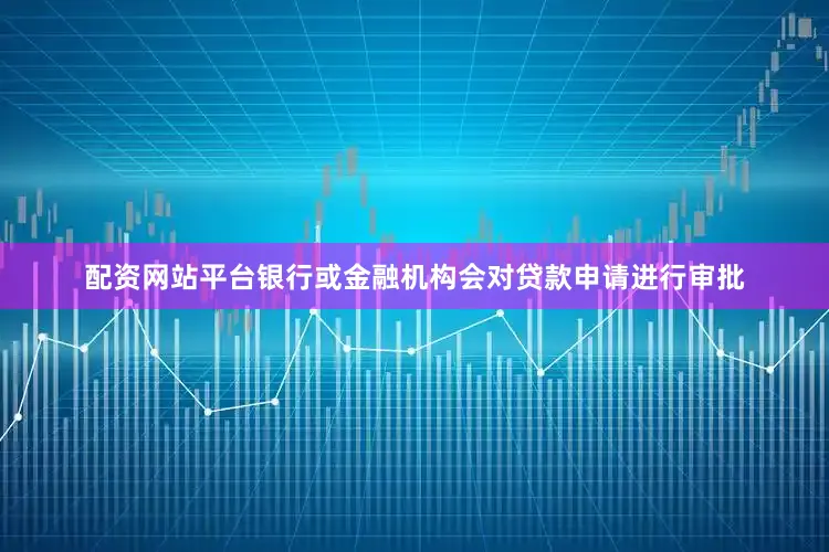 配资网站平台银行或金融机构会对贷款申请进行审批