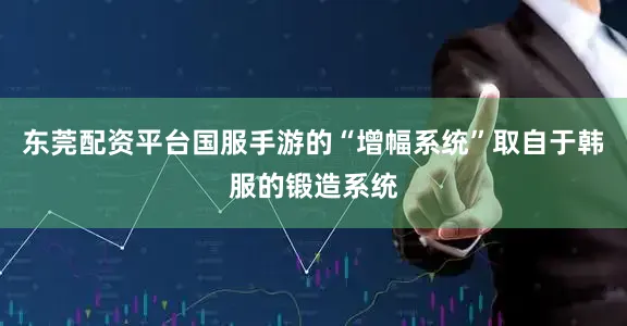 东莞配资平台国服手游的“增幅系统”取自于韩服的锻造系统