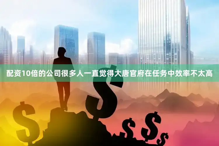 配资10倍的公司很多人一直觉得大唐官府在任务中效率不太高