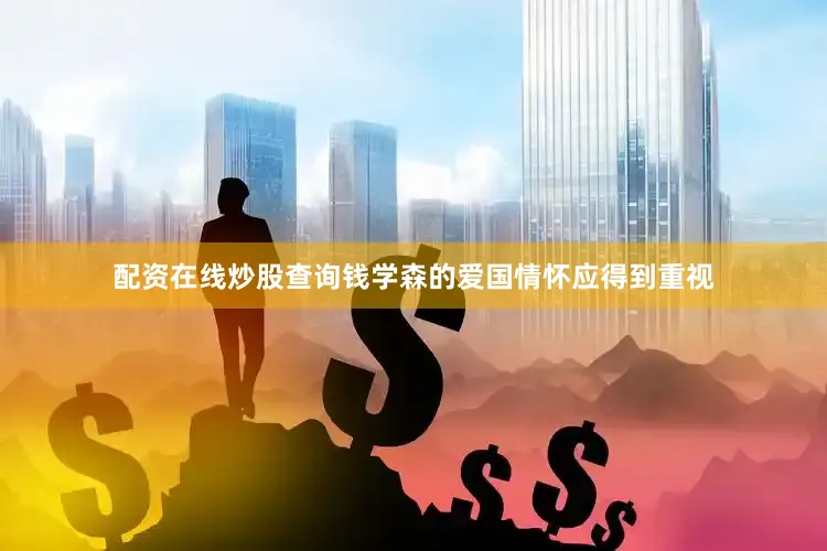 配资在线炒股查询钱学森的爱国情怀应得到重视