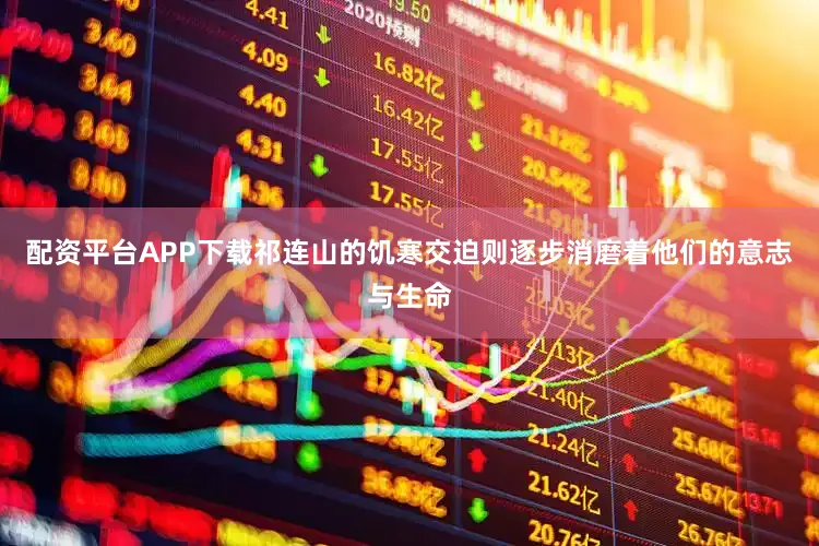 配资平台APP下载祁连山的饥寒交迫则逐步消磨着他们的意志与生命