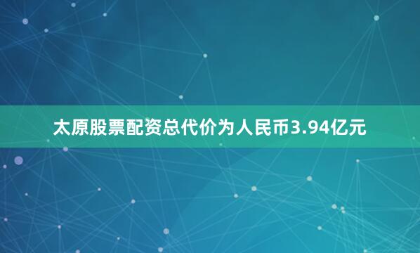 太原股票配资总代价为人民币3.94亿元