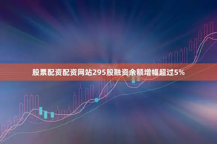 股票配资配资网站295股融资余额增幅超过5%