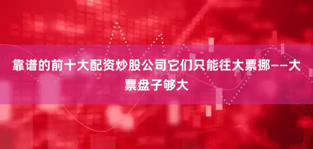 靠谱的前十大配资炒股公司它们只能往大票挪——大票盘子够大