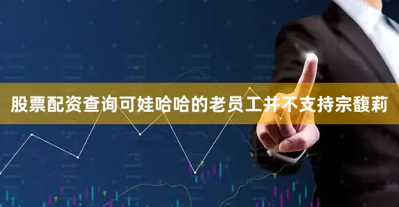 股票配资查询可娃哈哈的老员工并不支持宗馥莉