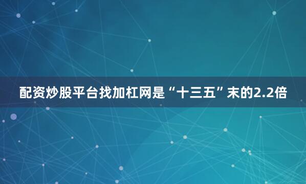 配资炒股平台找加杠网是“十三五”末的2.2倍