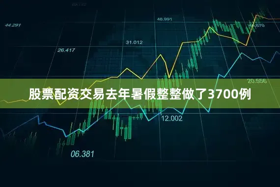 股票配资交易去年暑假整整做了3700例
