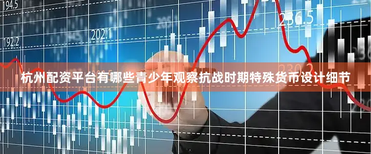 杭州配资平台有哪些青少年观察抗战时期特殊货币设计细节