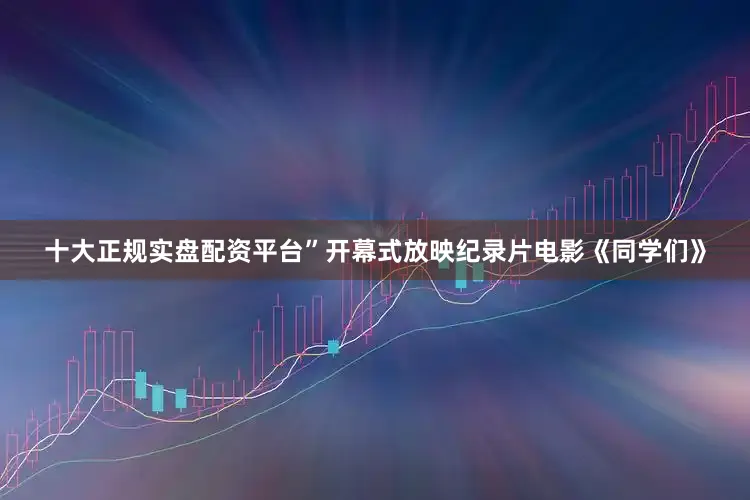 十大正规实盘配资平台”开幕式放映纪录片电影《同学们》