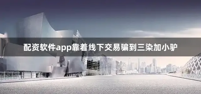 配资软件app靠着线下交易骗到三染加小驴