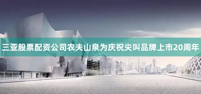 三亚股票配资公司农夫山泉为庆祝尖叫品牌上市20周年