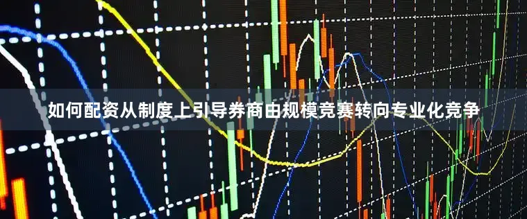 如何配资从制度上引导券商由规模竞赛转向专业化竞争