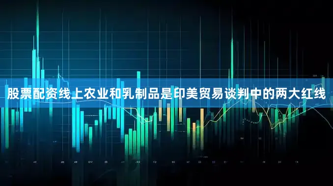 股票配资线上农业和乳制品是印美贸易谈判中的两大红线