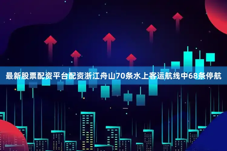 最新股票配资平台配资浙江舟山70条水上客运航线中68条停航