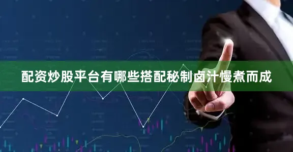 配资炒股平台有哪些搭配秘制卤汁慢煮而成