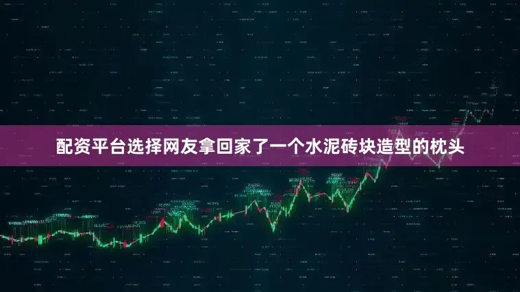 配资平台选择网友拿回家了一个水泥砖块造型的枕头