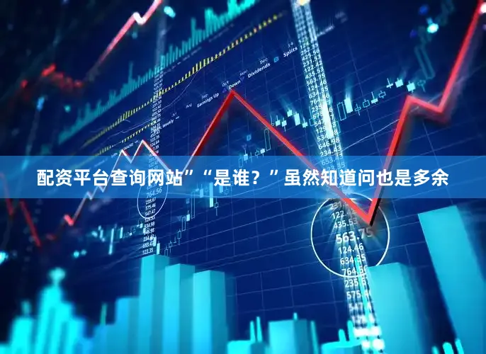 配资平台查询网站”“是谁？”虽然知道问也是多余