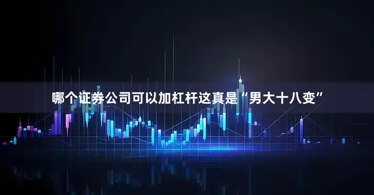 哪个证券公司可以加杠杆这真是“男大十八变”