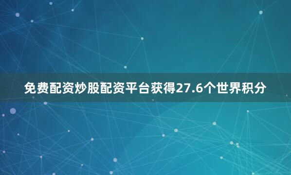 免费配资炒股配资平台获得27.6个世界积分