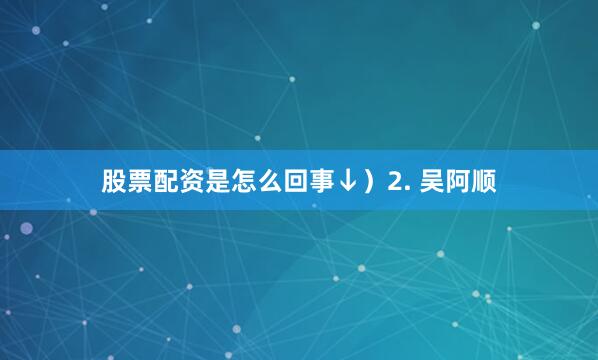 股票配资是怎么回事↓）　　2. 吴阿顺