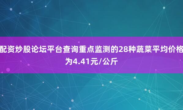 配资炒股论坛平台查询重点监测的28种蔬菜平均价格为4.41元/公斤