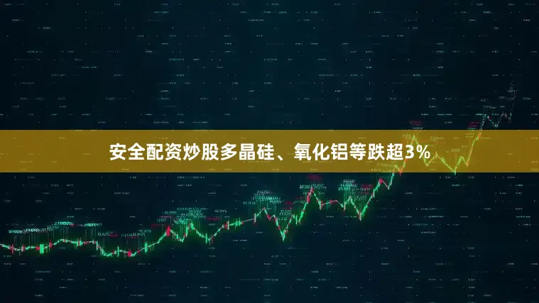 安全配资炒股多晶硅、氧化铝等跌超3%