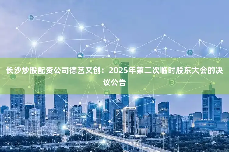 长沙炒股配资公司德艺文创：2025年第二次临时股东大会的决议公告