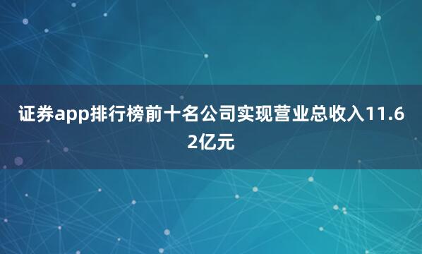 证券app排行榜前十名公司实现营业总收入11.62亿元