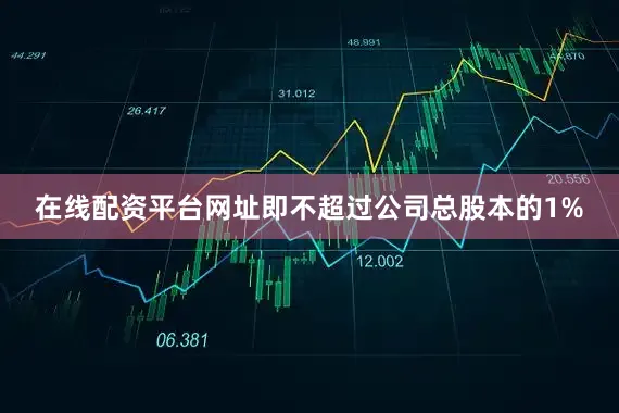 在线配资平台网址即不超过公司总股本的1%