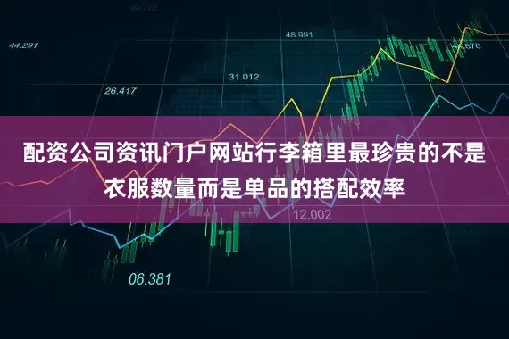 配资公司资讯门户网站行李箱里最珍贵的不是衣服数量而是单品的搭配效率
