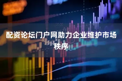 配资论坛门户网助力企业维护市场秩序
