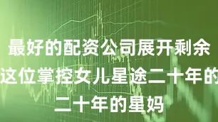 最好的配资公司展开剩余66%这位掌控女儿星途二十年的星妈