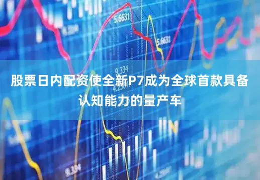 股票日内配资使全新P7成为全球首款具备认知能力的量产车