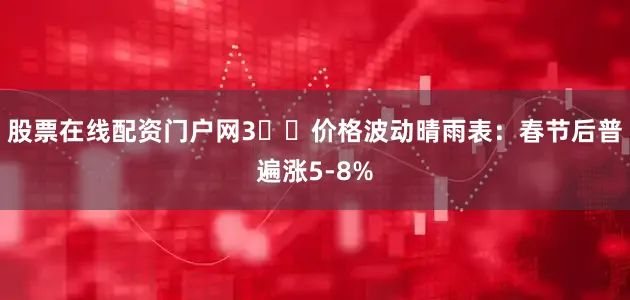 股票在线配资门户网3️⃣价格波动晴雨表：春节后普遍涨5-8%