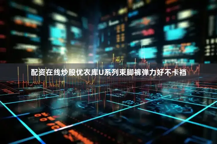 配资在线炒股优衣库U系列束脚裤弹力好不卡裆