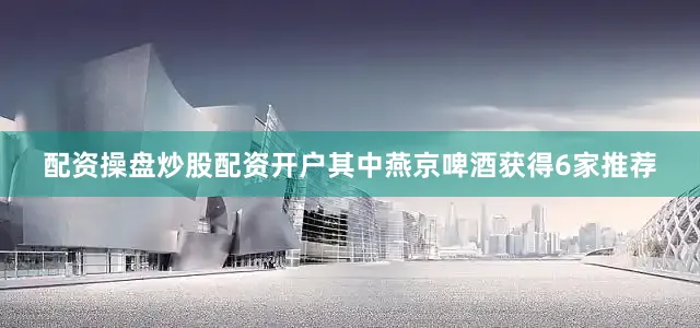 配资操盘炒股配资开户其中燕京啤酒获得6家推荐