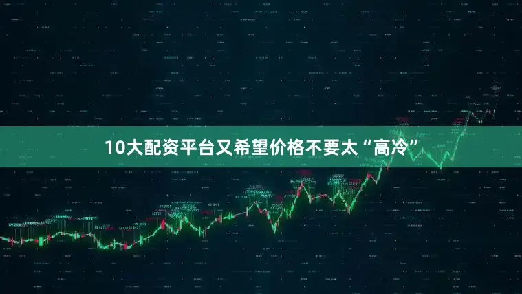 10大配资平台又希望价格不要太“高冷”