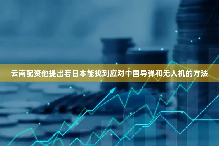 云南配资他提出若日本能找到应对中国导弹和无人机的方法