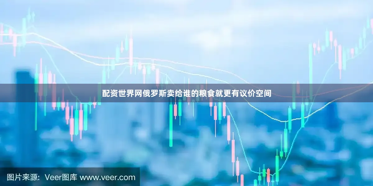 配资世界网俄罗斯卖给谁的粮食就更有议价空间