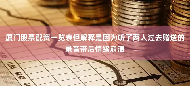 厦门股票配资一览表但解释是因为听了两人过去赠送的录音带后情绪崩溃