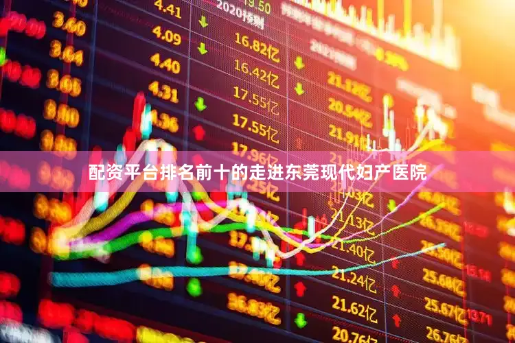 配资平台排名前十的走进东莞现代妇产医院