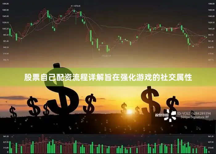 股票自己配资流程详解旨在强化游戏的社交属性