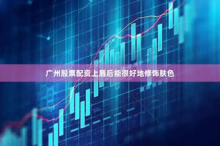 广州股票配资上唇后能很好地修饰肤色